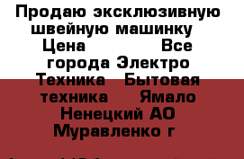 Продаю эксклюзивную швейную машинку › Цена ­ 13 900 - Все города Электро-Техника » Бытовая техника   . Ямало-Ненецкий АО,Муравленко г.